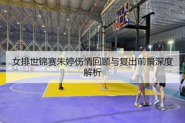 女排世锦赛朱婷伤情回顾与复出前景深度解析